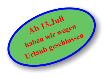 Ab 13.Juli haben wir wegen Urlaub geschlossen