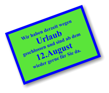 Wir haben derzeit wegen Urlaub geschlossen und sind ab dem 12.August wieder gerne für Sie da.