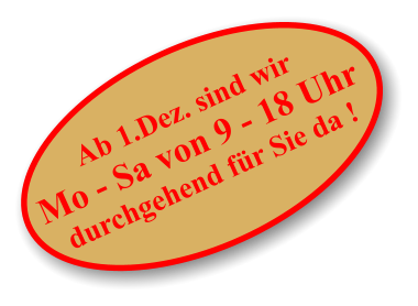 Ab 1.Dez. sind wir Mo - Sa von 9 - 18 Uhr durchgehend für Sie da !