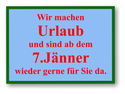 Wir machen  Urlaub und sind ab dem 7.Jänner wieder gerne für Sie da.