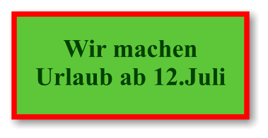 Wir machen Urlaub ab 12.Juli